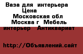 Ваза для  интерьера. › Цена ­ 1 300 - Московская обл., Москва г. Мебель, интерьер » Антиквариат   